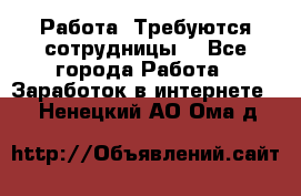 Работа .Требуются сотрудницы  - Все города Работа » Заработок в интернете   . Ненецкий АО,Ома д.